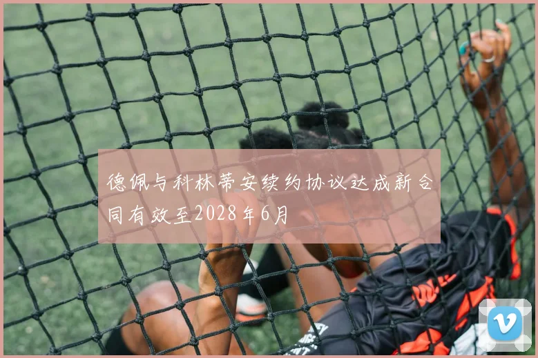 德佩与科林蒂安续约协议达成新合同有效至2028年6月