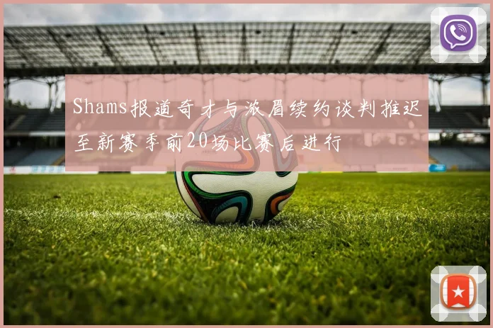 Shams报道奇才与浓眉续约谈判推迟至新赛季前20场比赛后进行